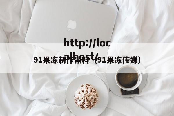 91果冻制作黑料(91果冻传媒)